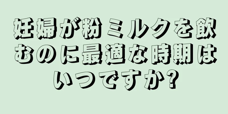 妊婦が粉ミルクを飲むのに最適な時期はいつですか?