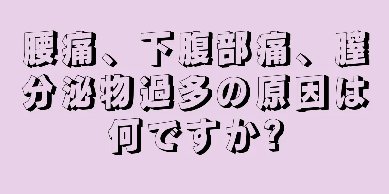 腰痛、下腹部痛、膣分泌物過多の原因は何ですか?