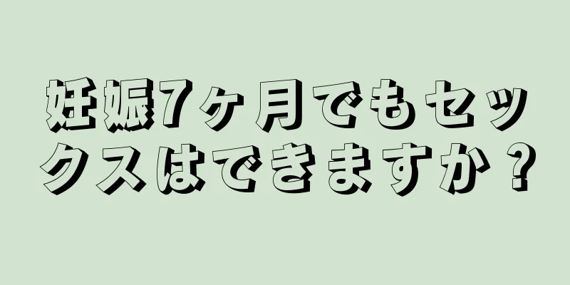 妊娠7ヶ月でもセックスはできますか？