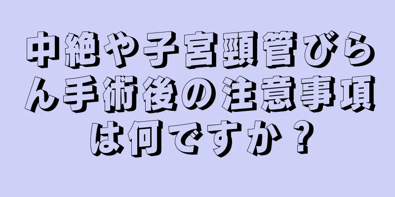 中絶や子宮頸管びらん手術後の注意事項は何ですか？