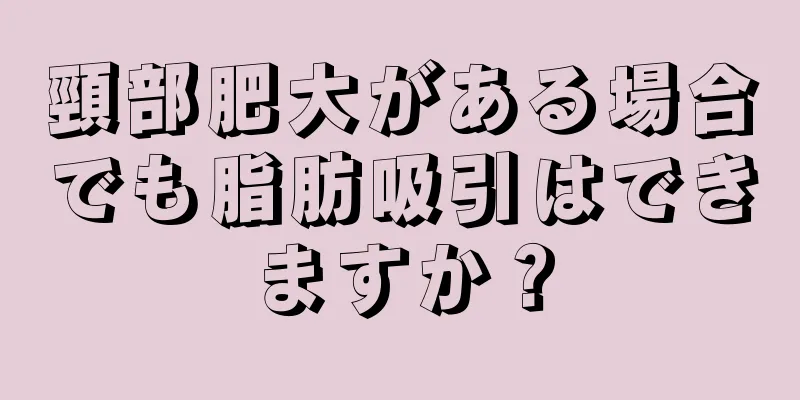 頸部肥大がある場合でも脂肪吸引はできますか？