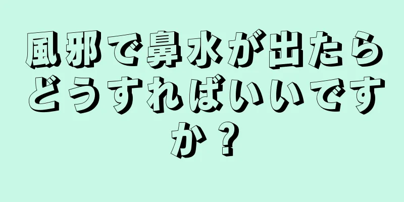 風邪で鼻水が出たらどうすればいいですか？