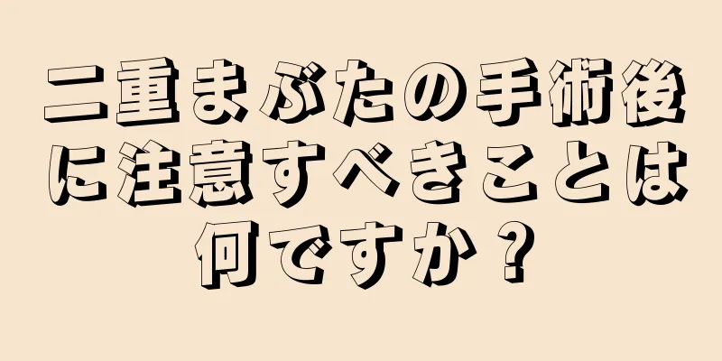 二重まぶたの手術後に注意すべきことは何ですか？