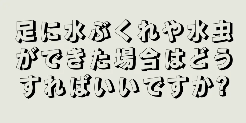 足に水ぶくれや水虫ができた場合はどうすればいいですか?