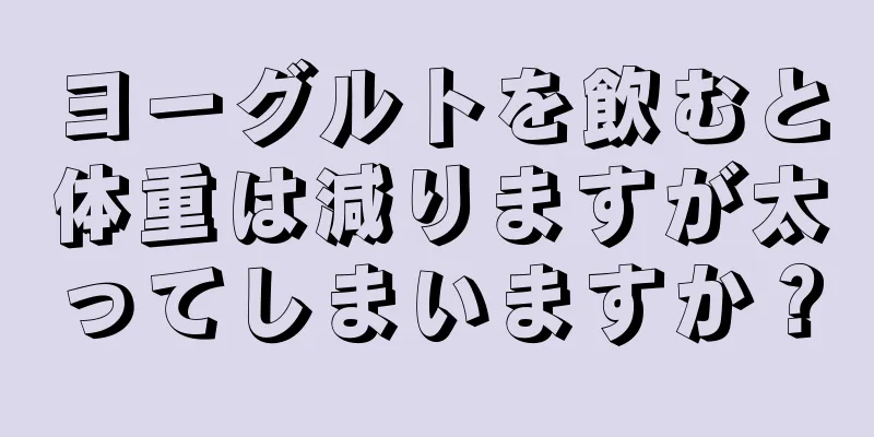 ヨーグルトを飲むと体重は減りますが太ってしまいますか？