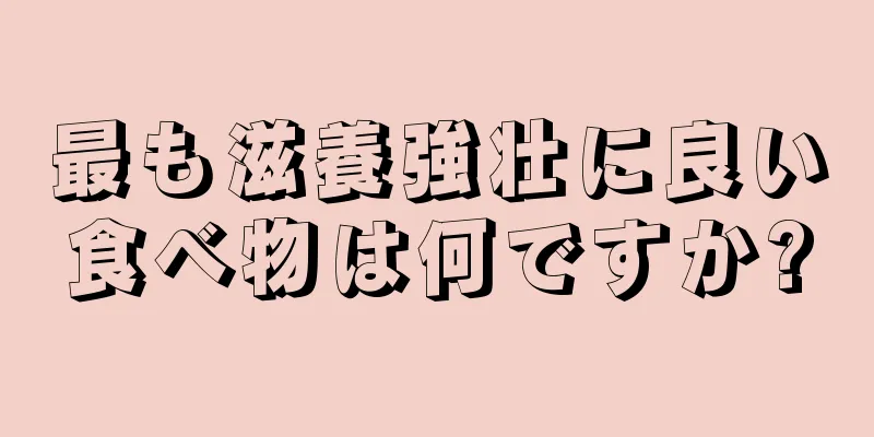 最も滋養強壮に良い食べ物は何ですか?