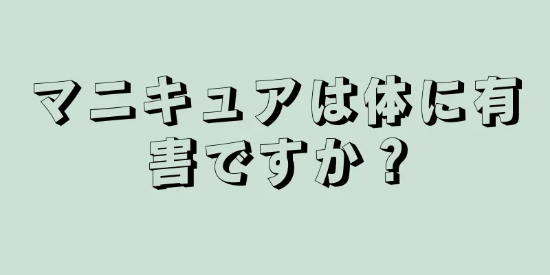 マニキュアは体に有害ですか？