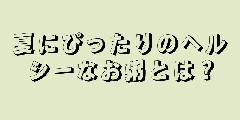 夏にぴったりのヘルシーなお粥とは？