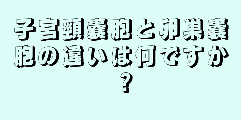 子宮頸嚢胞と卵巣嚢胞の違いは何ですか？