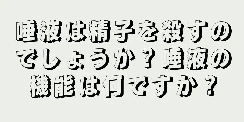 唾液は精子を殺すのでしょうか？唾液の機能は何ですか？