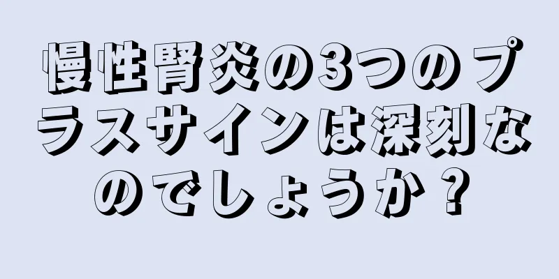 慢性腎炎の3つのプラスサインは深刻なのでしょうか？