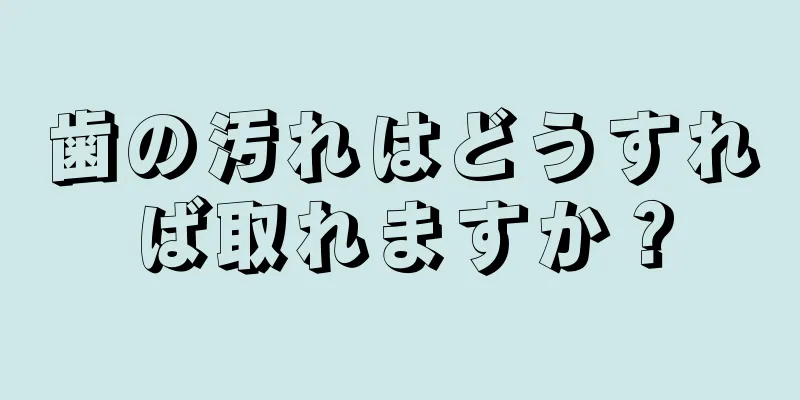 歯の汚れはどうすれば取れますか？