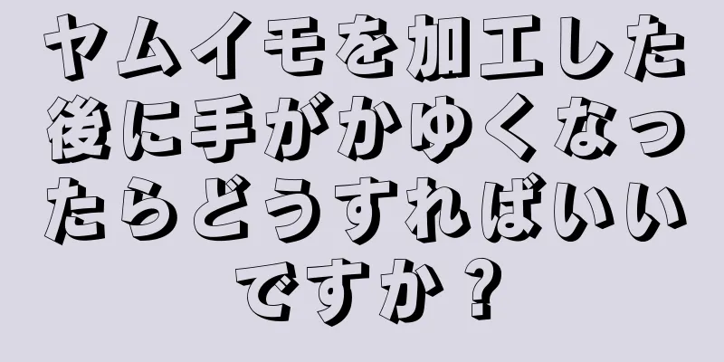 ヤムイモを加工した後に手がかゆくなったらどうすればいいですか？