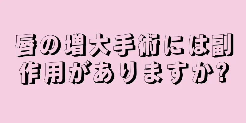 唇の増大手術には副作用がありますか?