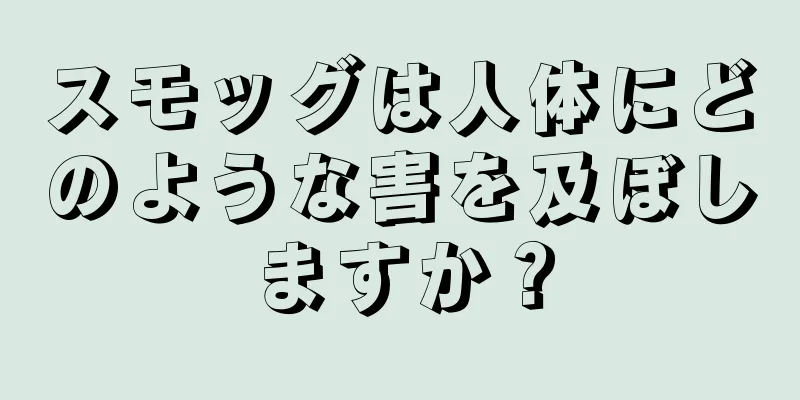 スモッグは人体にどのような害を及ぼしますか？