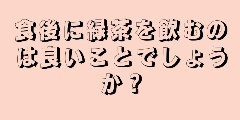 食後に緑茶を飲むのは良いことでしょうか？