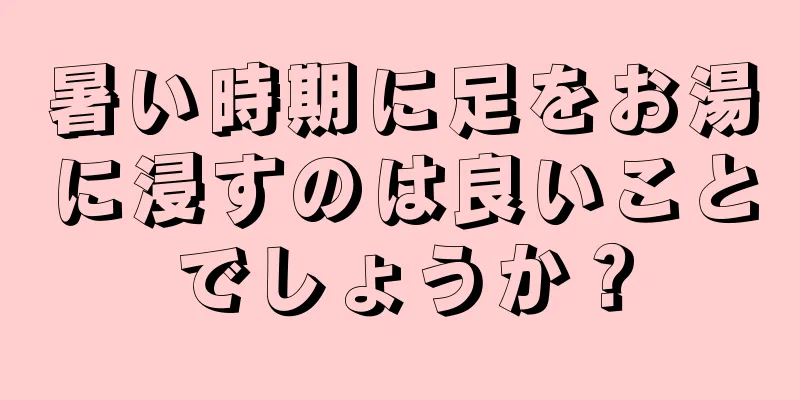 暑い時期に足をお湯に浸すのは良いことでしょうか？