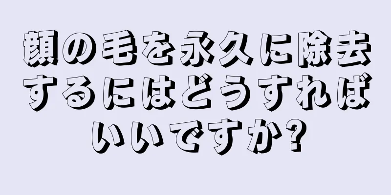 顔の毛を永久に除去するにはどうすればいいですか?