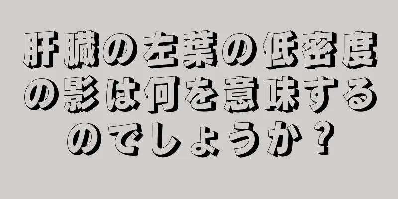 肝臓の左葉の低密度の影は何を意味するのでしょうか？