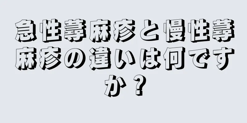 急性蕁麻疹と慢性蕁麻疹の違いは何ですか？