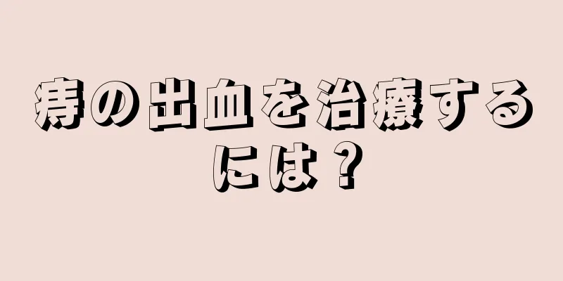 痔の出血を治療するには？