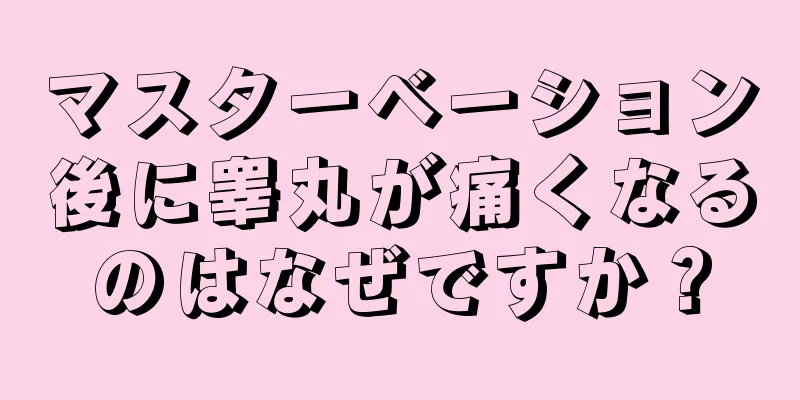 マスターベーション後に睾丸が痛くなるのはなぜですか？