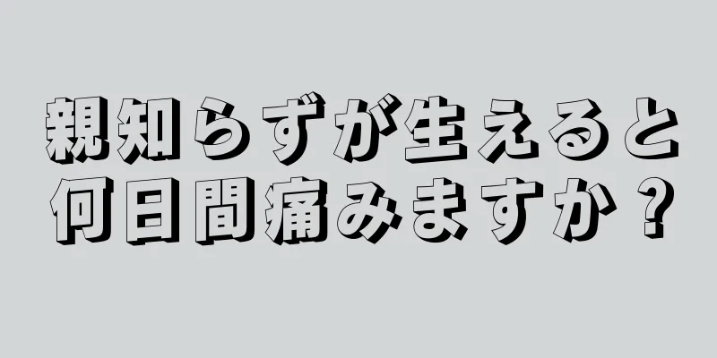 親知らずが生えると何日間痛みますか？