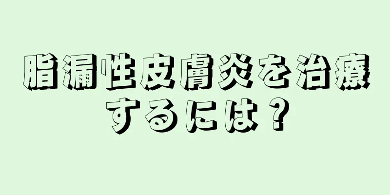 脂漏性皮膚炎を治療するには？