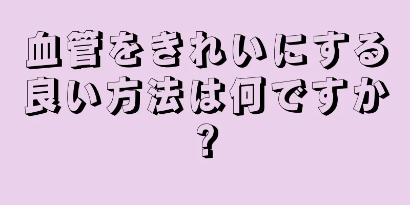 血管をきれいにする良い方法は何ですか?