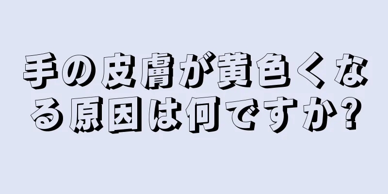 手の皮膚が黄色くなる原因は何ですか?