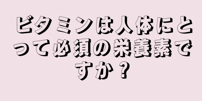 ビタミンは人体にとって必須の栄養素ですか？