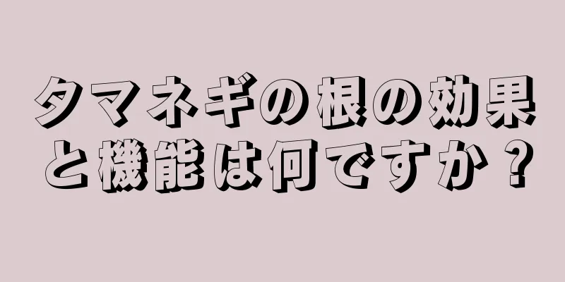 タマネギの根の効果と機能は何ですか？