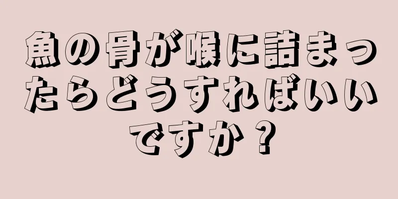 魚の骨が喉に詰まったらどうすればいいですか？