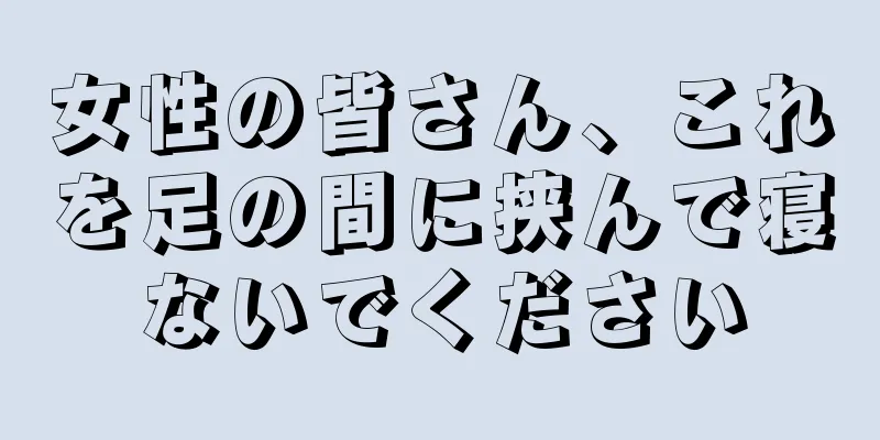 女性の皆さん、これを足の間に挟んで寝ないでください