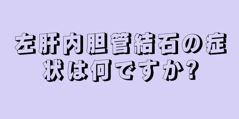 左肝内胆管結石の症状は何ですか?