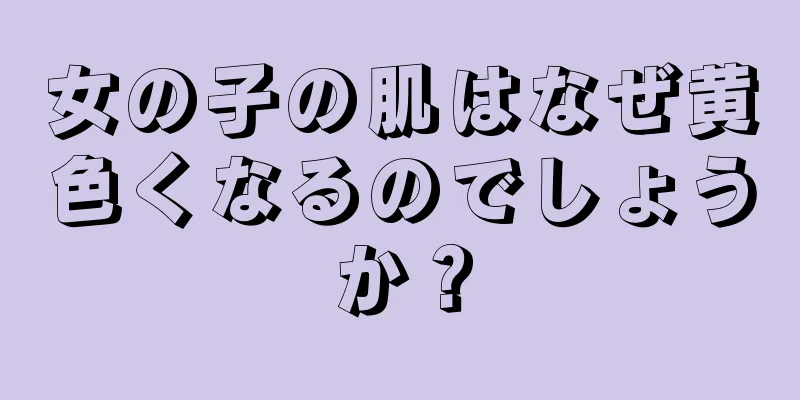 女の子の肌はなぜ黄色くなるのでしょうか？