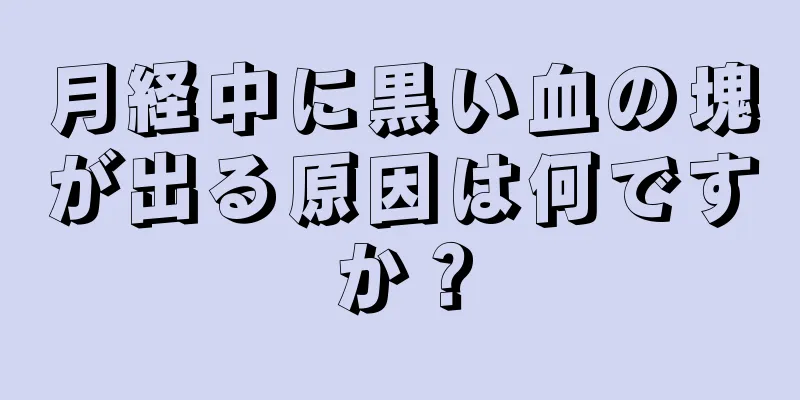 月経中に黒い血の塊が出る原因は何ですか？