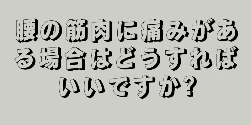 腰の筋肉に痛みがある場合はどうすればいいですか?