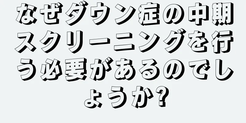 なぜダウン症の中期スクリーニングを行う必要があるのでしょうか?