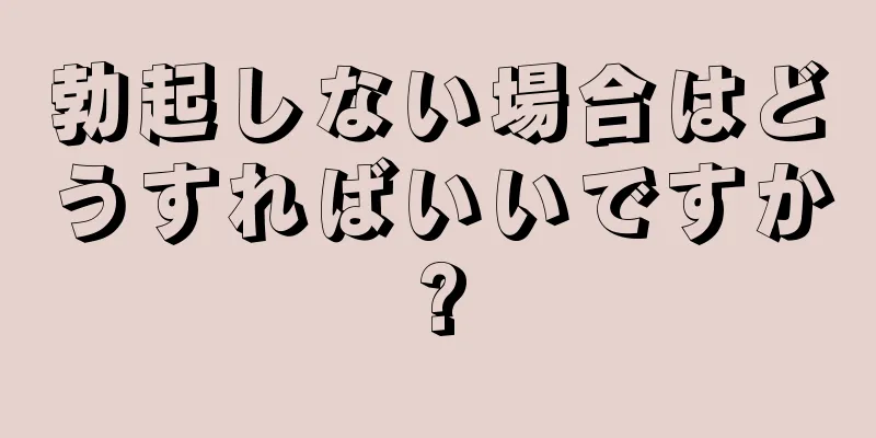 勃起しない場合はどうすればいいですか?