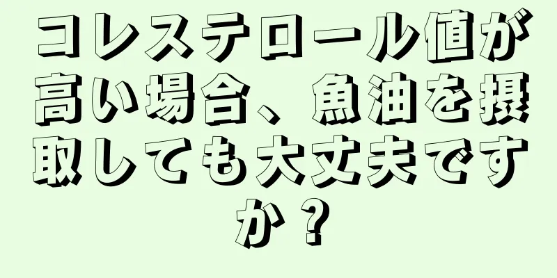 コレステロール値が高い場合、魚油を摂取しても大丈夫ですか？