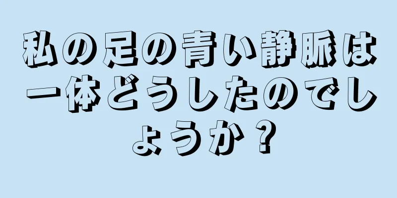 私の足の青い静脈は一体どうしたのでしょうか？