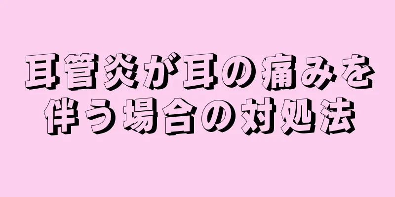 耳管炎が耳の痛みを伴う場合の対処法