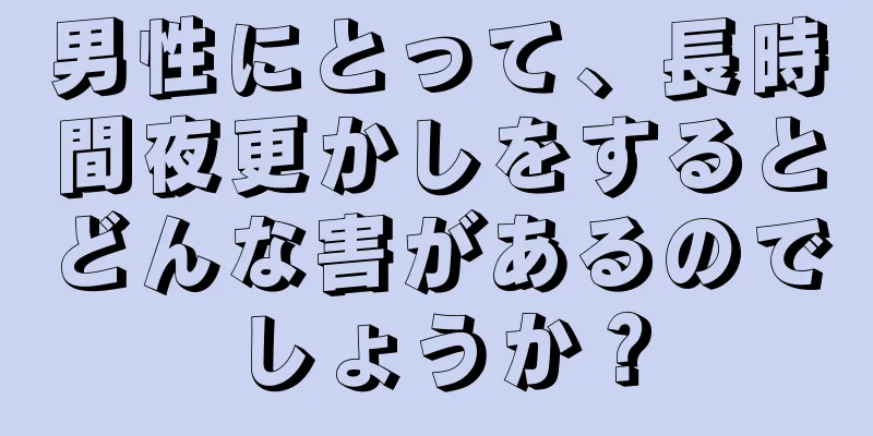 男性にとって、長時間夜更かしをするとどんな害があるのでしょうか？