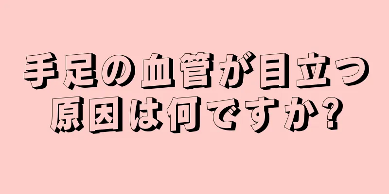 手足の血管が目立つ原因は何ですか?