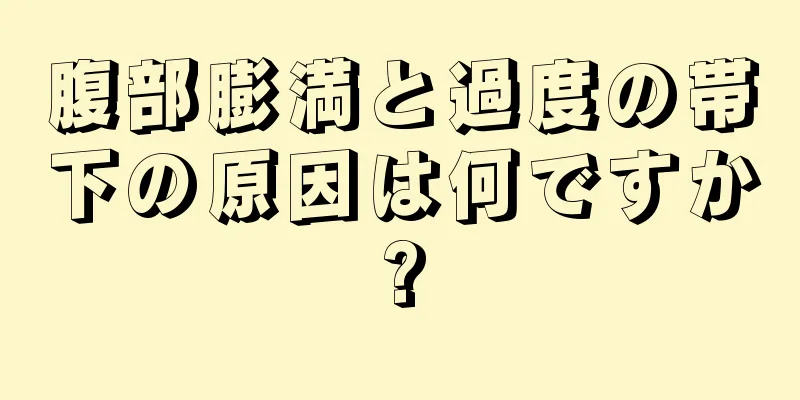 腹部膨満と過度の帯下の原因は何ですか?