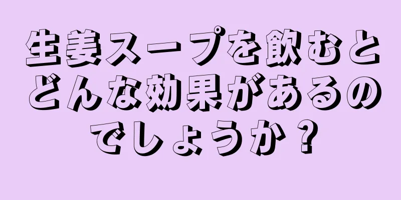 生姜スープを飲むとどんな効果があるのでしょうか？