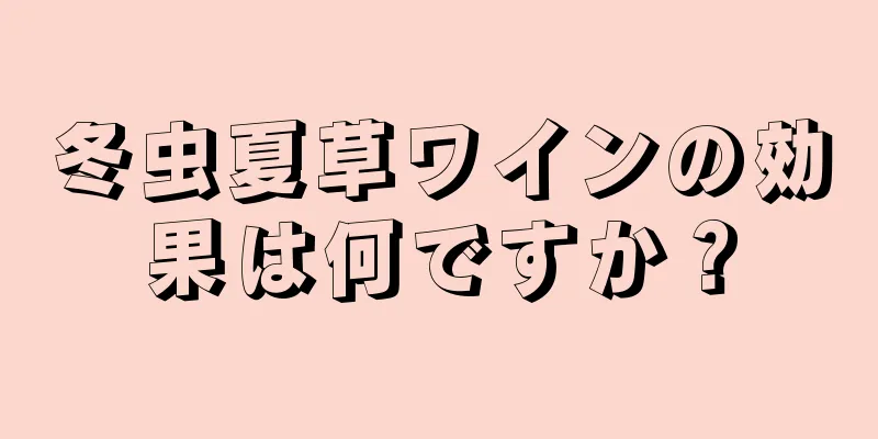 冬虫夏草ワインの効果は何ですか？