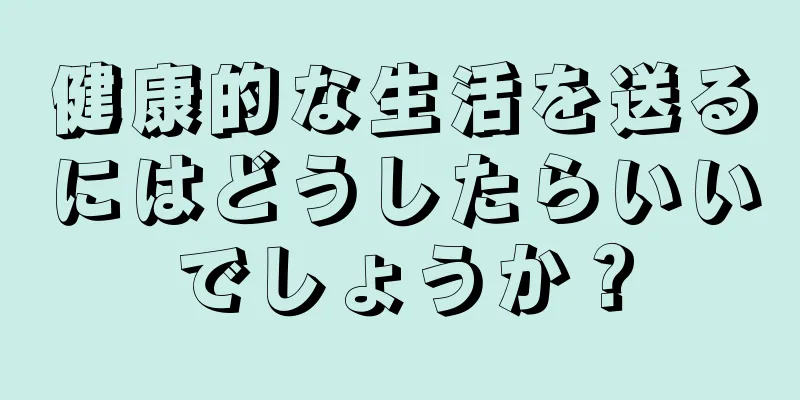 健康的な生活を送るにはどうしたらいいでしょうか？