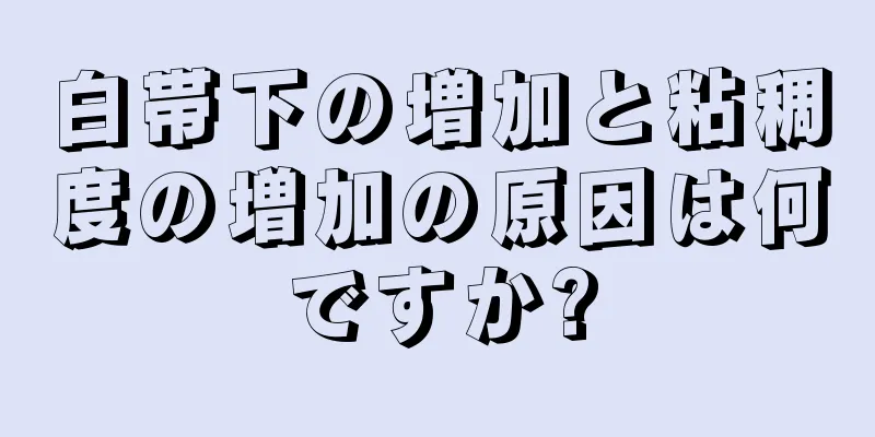 白帯下の増加と粘稠度の増加の原因は何ですか?